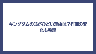 キングダムのCGがひどい理由は？作画の変化も整理