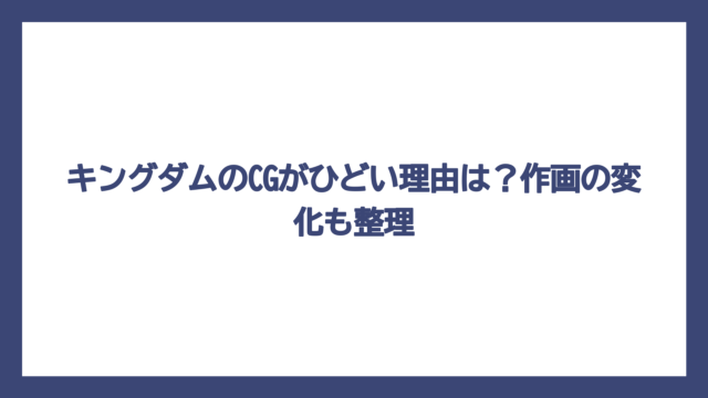 キングダムのCGがひどい理由は？作画の変化も整理
