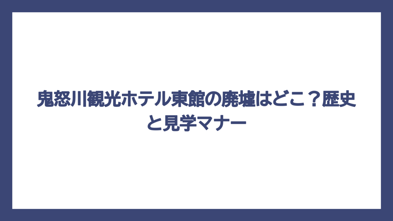 鬼怒川観光ホテル東館の廃墟はどこ？歴史と見学マナー