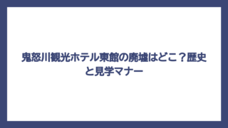 鬼怒川観光ホテル東館の廃墟はどこ？歴史と見学マナー