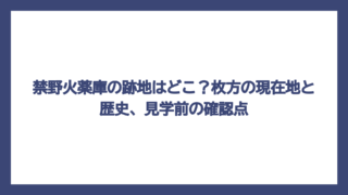 禁野火薬庫の跡地はどこ？枚方の現在地と歴史、見学前の確認点