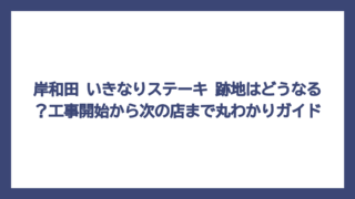 岸和田 いきなりステーキ 跡地はどうなる？工事開始から次の店まで丸わかりガイド