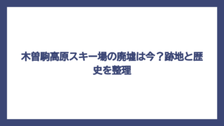木曽駒高原スキー場の廃墟は今？跡地と歴史を整理