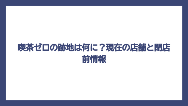 喫茶ゼロの跡地は何に？現在の店舗と閉店前情報