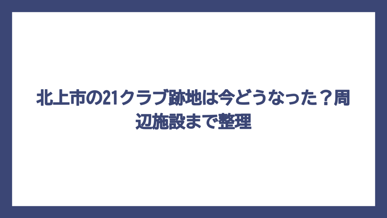 北上市の21クラブ跡地は今どうなった？周辺施設まで整理