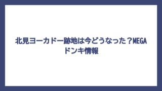 北見ヨーカドー跡地は今どうなった？MEGAドンキ情報