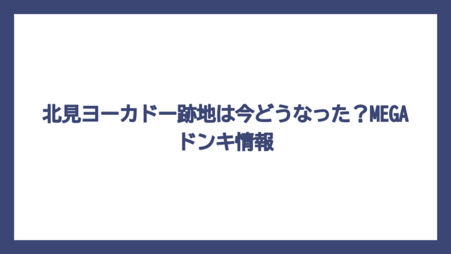 北見ヨーカドー跡地は今どうなった？MEGAドンキ情報
