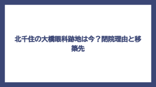 北千住の大橋眼科跡地は今？閉院理由と移築先