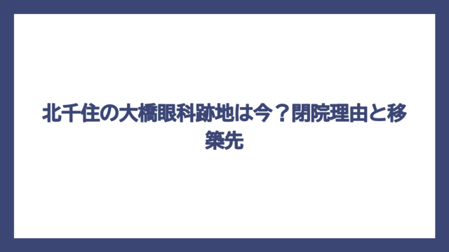 北千住の大橋眼科跡地は今？閉院理由と移築先