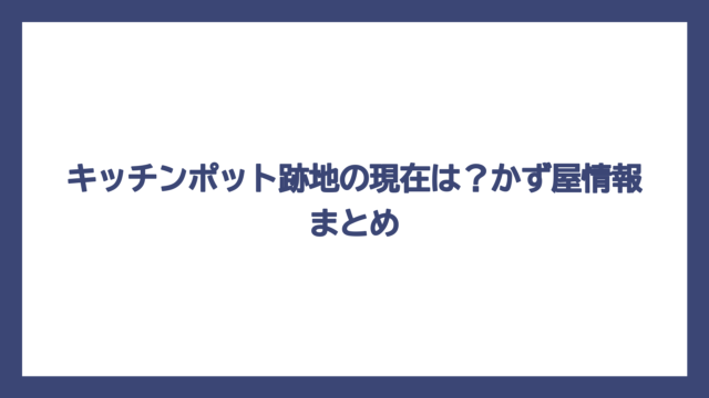キッチンポット跡地の現在は？かず屋情報まとめ