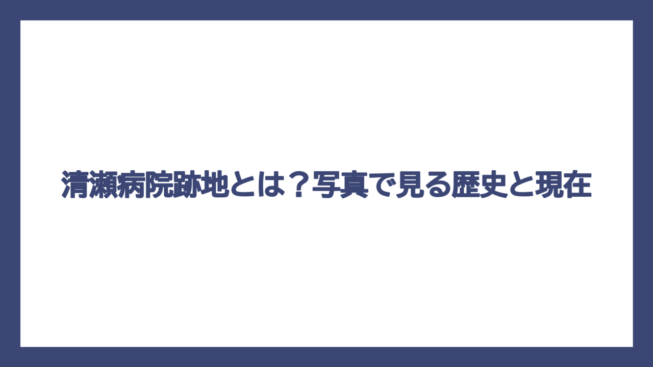 清瀬病院跡地とは？写真で見る歴史と現在