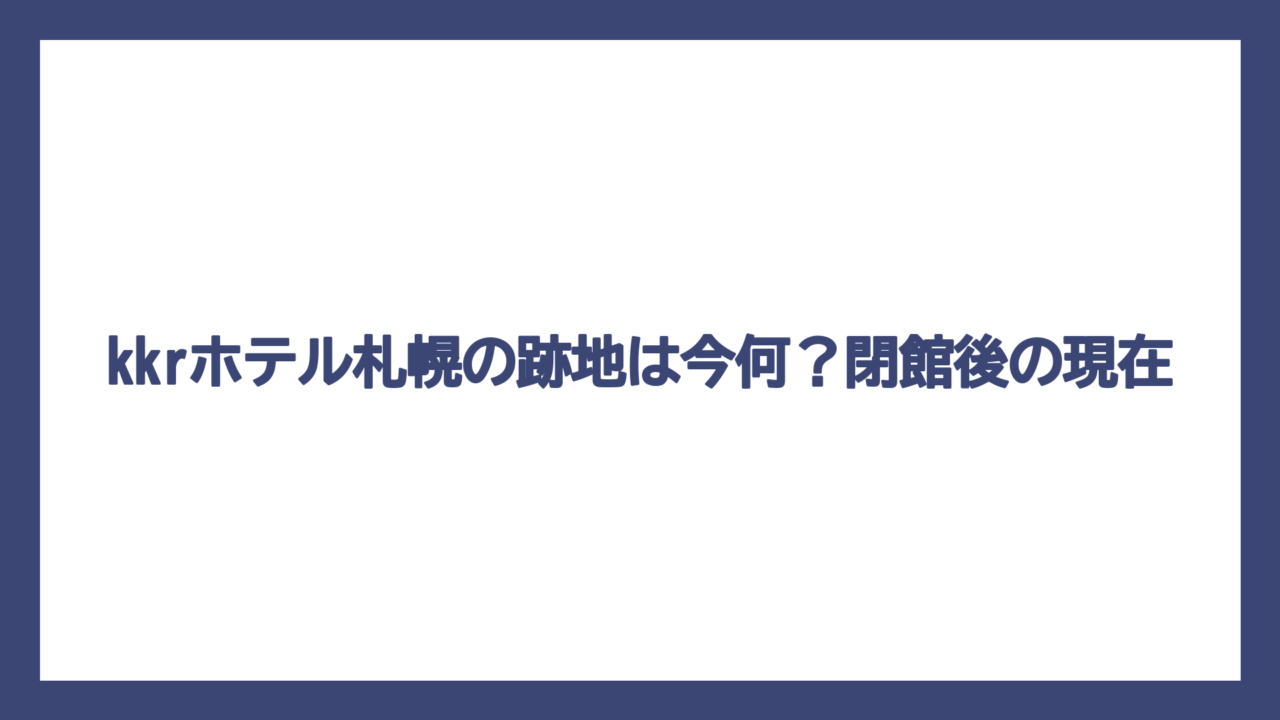 kkrホテル札幌の跡地は今何？閉館後の現在