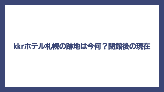 kkrホテル札幌の跡地は今何？閉館後の現在