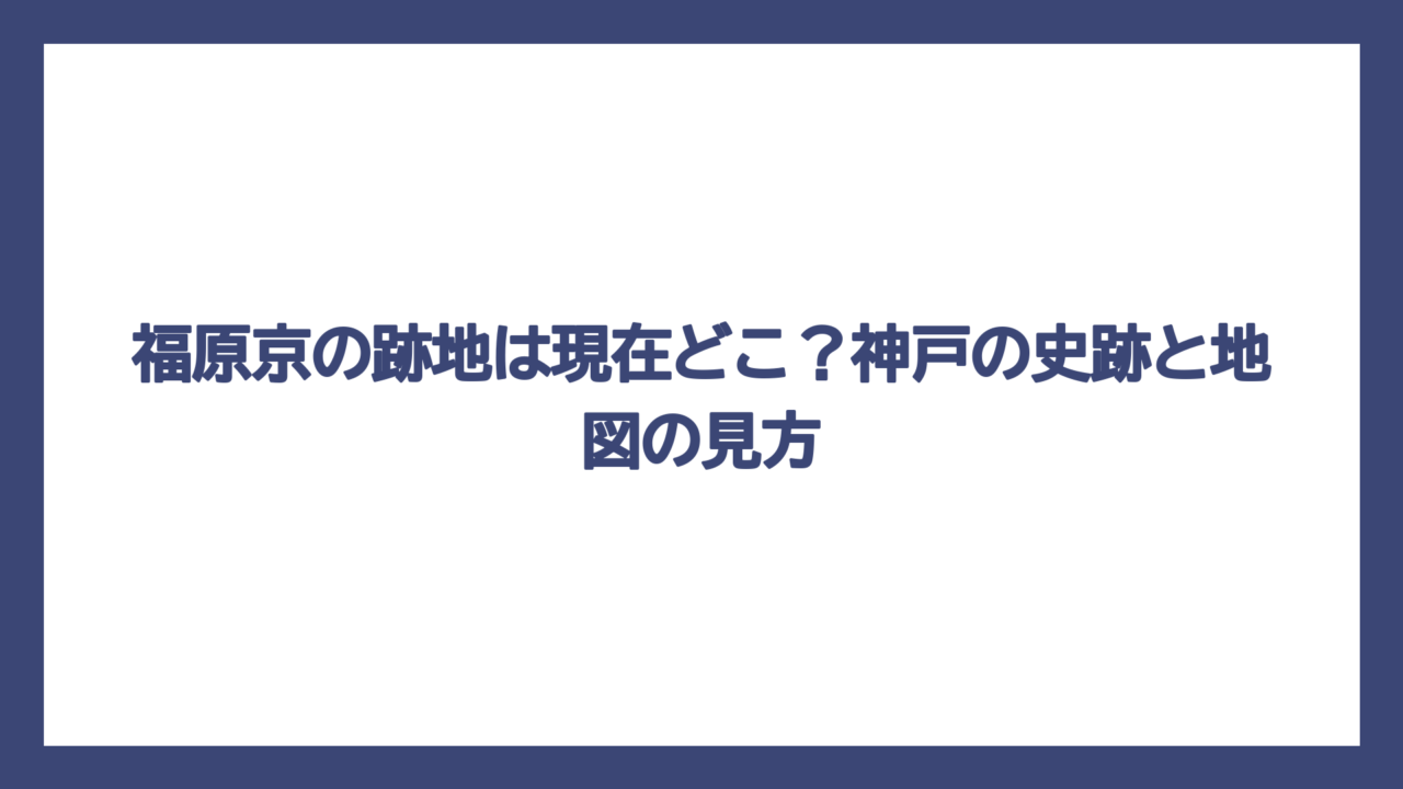 福原京の跡地は現在どこ？神戸の史跡と地図の見方