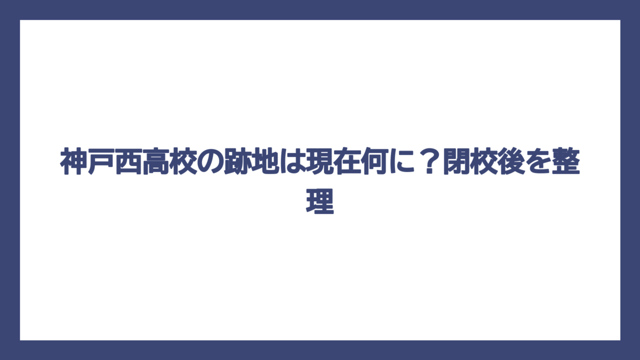 神戸西高校の跡地は現在何に？閉校後を整理