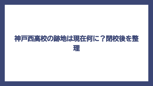 神戸西高校の跡地は現在何に？閉校後を整理