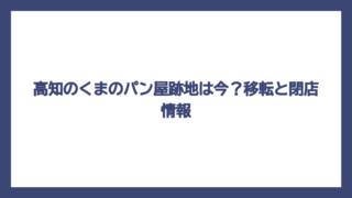 高知のくまのパン屋跡地は今？移転と閉店情報