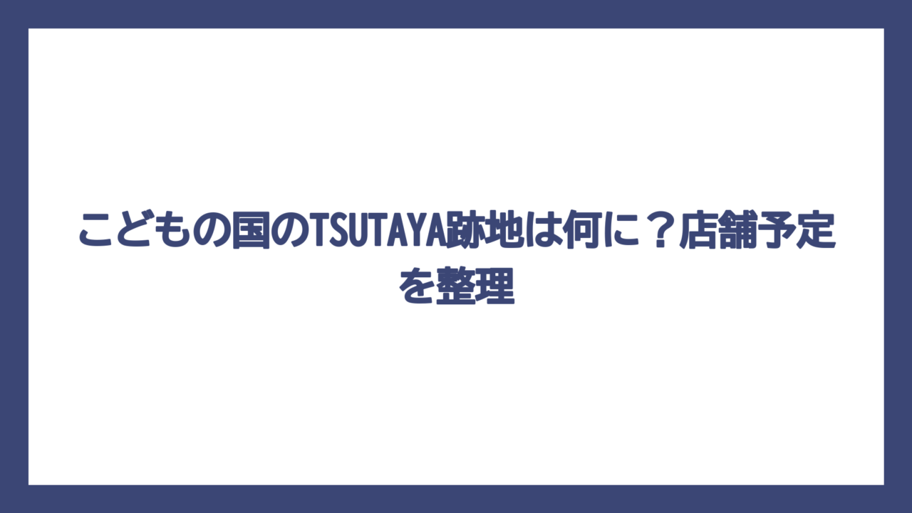こどもの国のTSUTAYA跡地は何に？店舗予定を整理