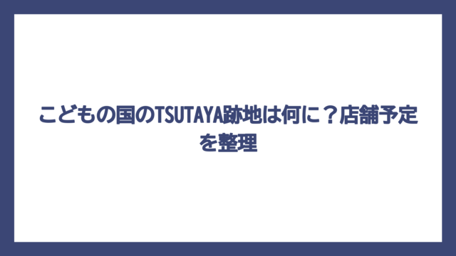 こどもの国のTSUTAYA跡地は何に？店舗予定を整理
