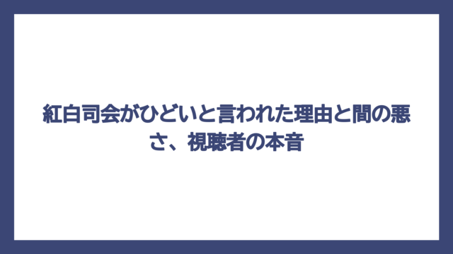 紅白司会がひどいと言われた理由と間の悪さ、視聴者の本音