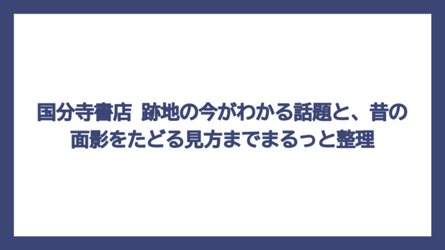 国分寺書店 跡地の今がわかる話題と、昔の面影をたどる見方までまるっと整理