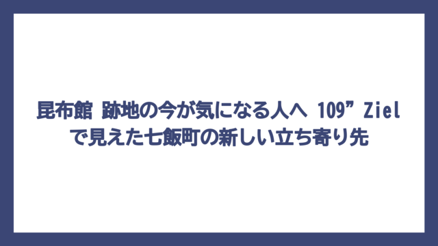 昆布館 跡地の今が気になる人へ　109”Zielで見えた七飯町の新しい立ち寄り先