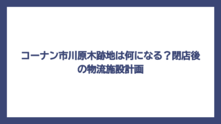 コーナン市川原木跡地は何になる？閉店後の物流施設計画