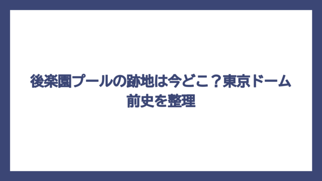 後楽園プールの跡地は今どこ？東京ドーム前史を整理
