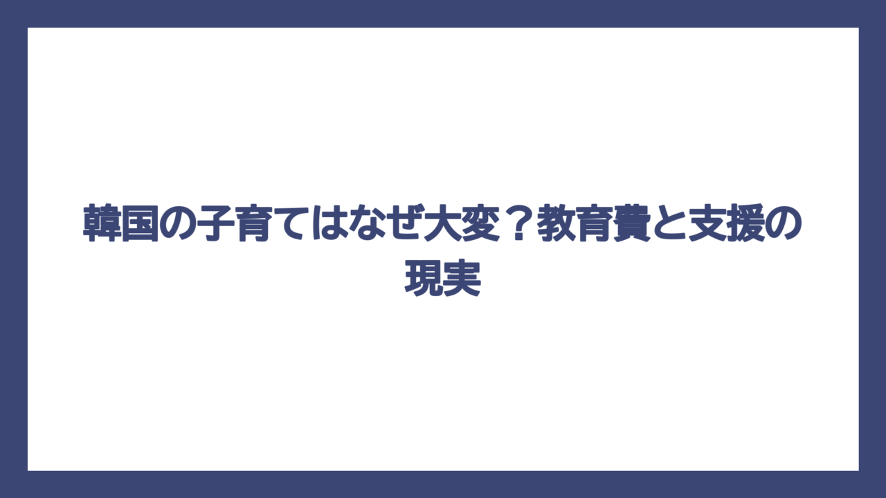 韓国の子育てはなぜ大変？教育費と支援の現実