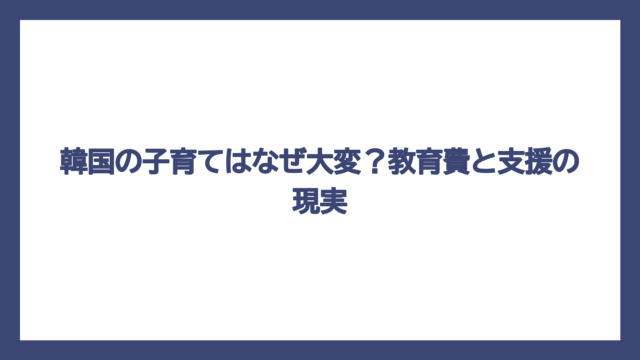 韓国の子育てはなぜ大変？教育費と支援の現実