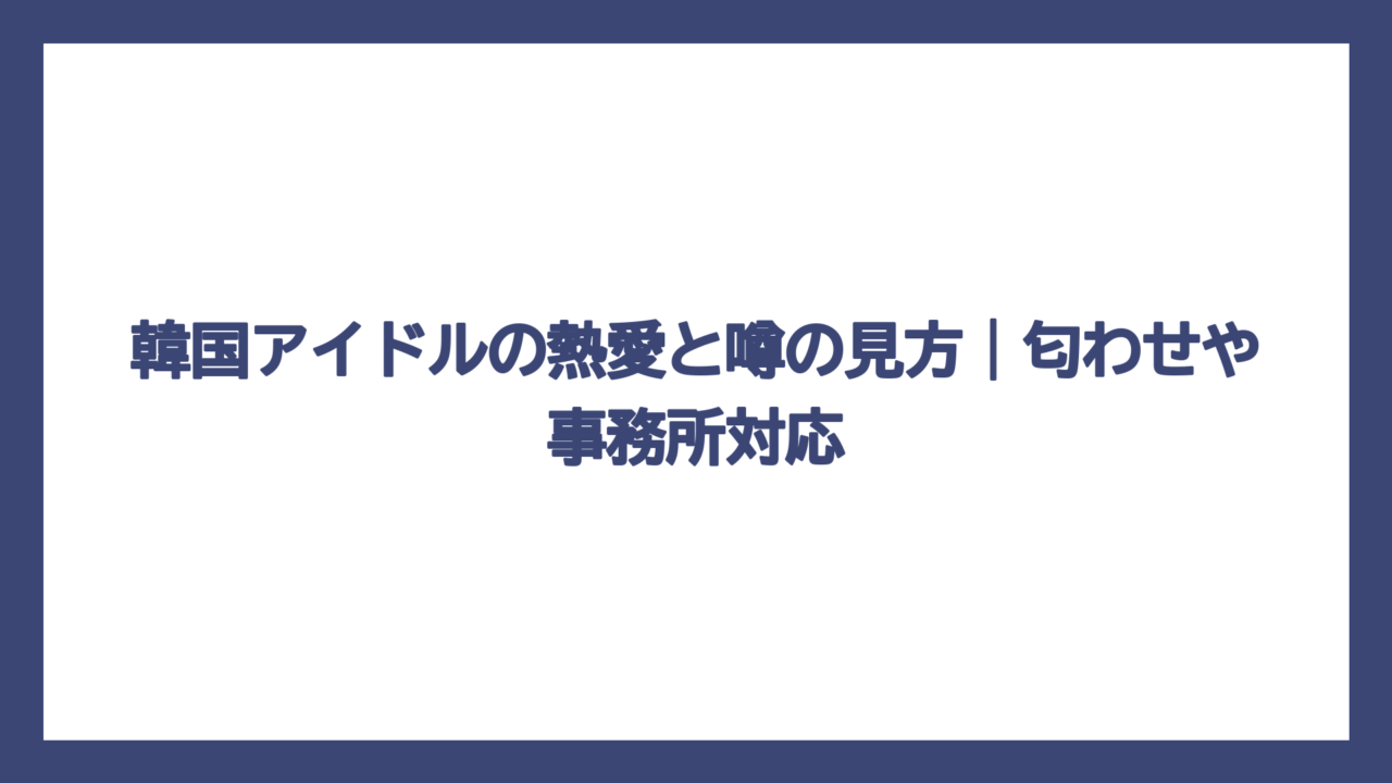 韓国アイドルの熱愛と噂の見方｜匂わせや事務所対応