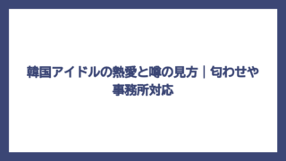 韓国アイドルの熱愛と噂の見方｜匂わせや事務所対応