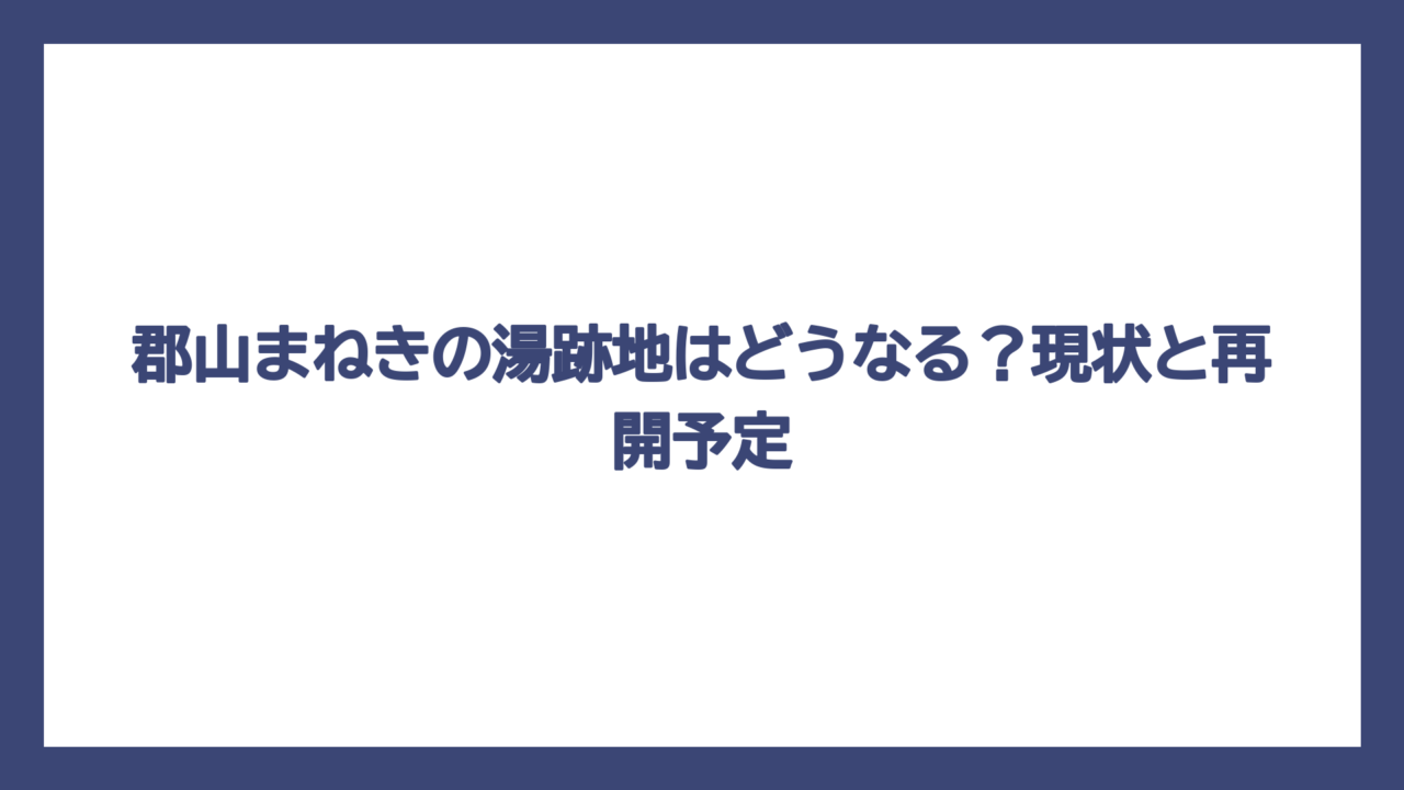 郡山まねきの湯跡地はどうなる？現状と再開予定