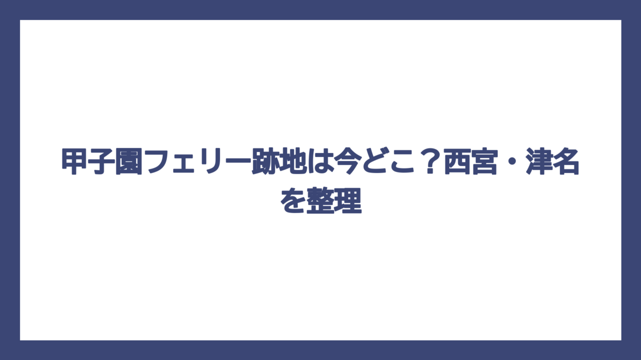 甲子園フェリー跡地は今どこ？西宮・津名を整理