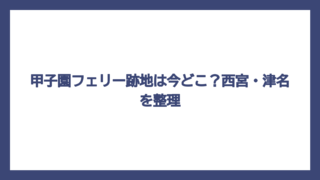 甲子園フェリー跡地は今どこ？西宮・津名を整理