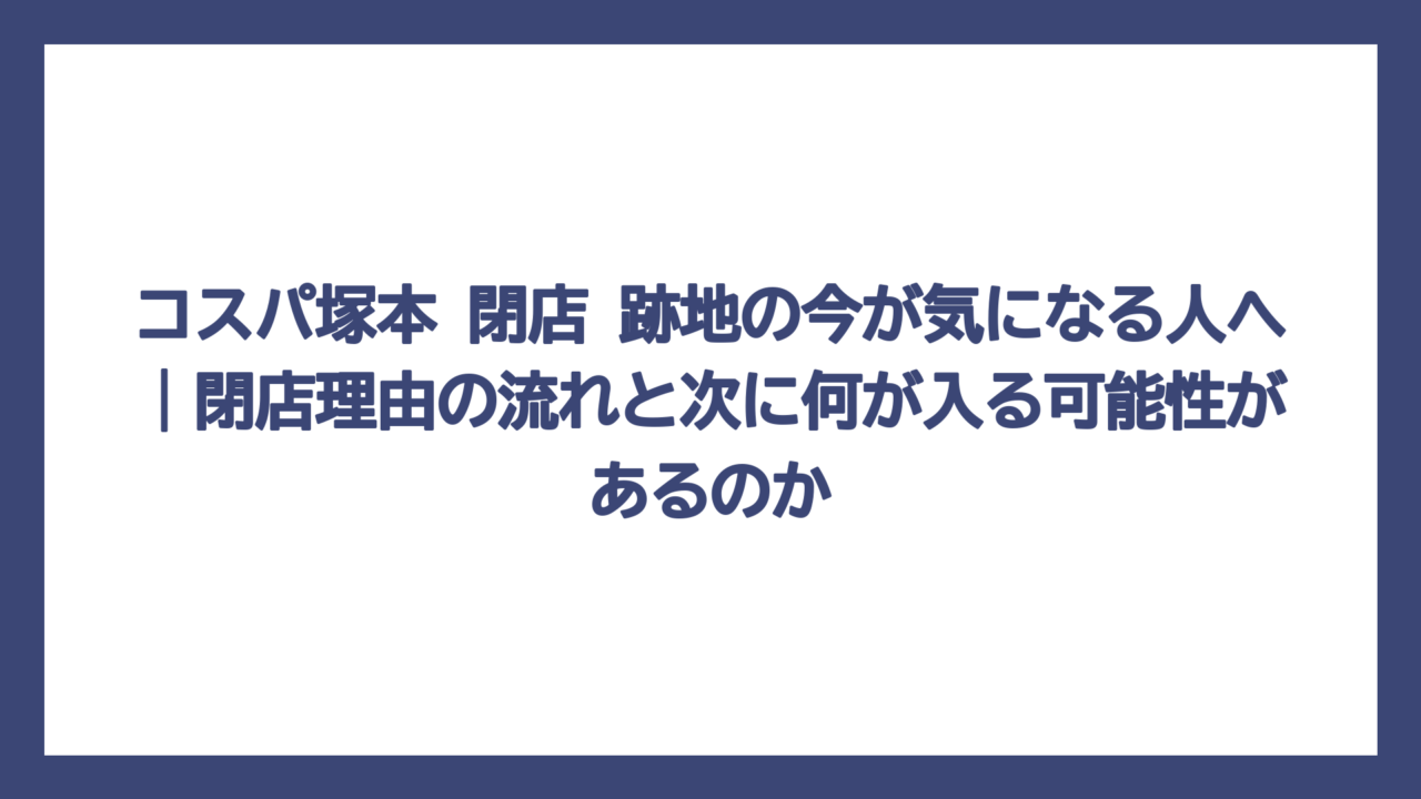 コスパ塚本 閉店 跡地の今が気になる人へ｜閉店理由の流れと次に何が入る可能性があるのか