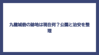 九龍城砦の跡地は現在何？公園と治安を整理