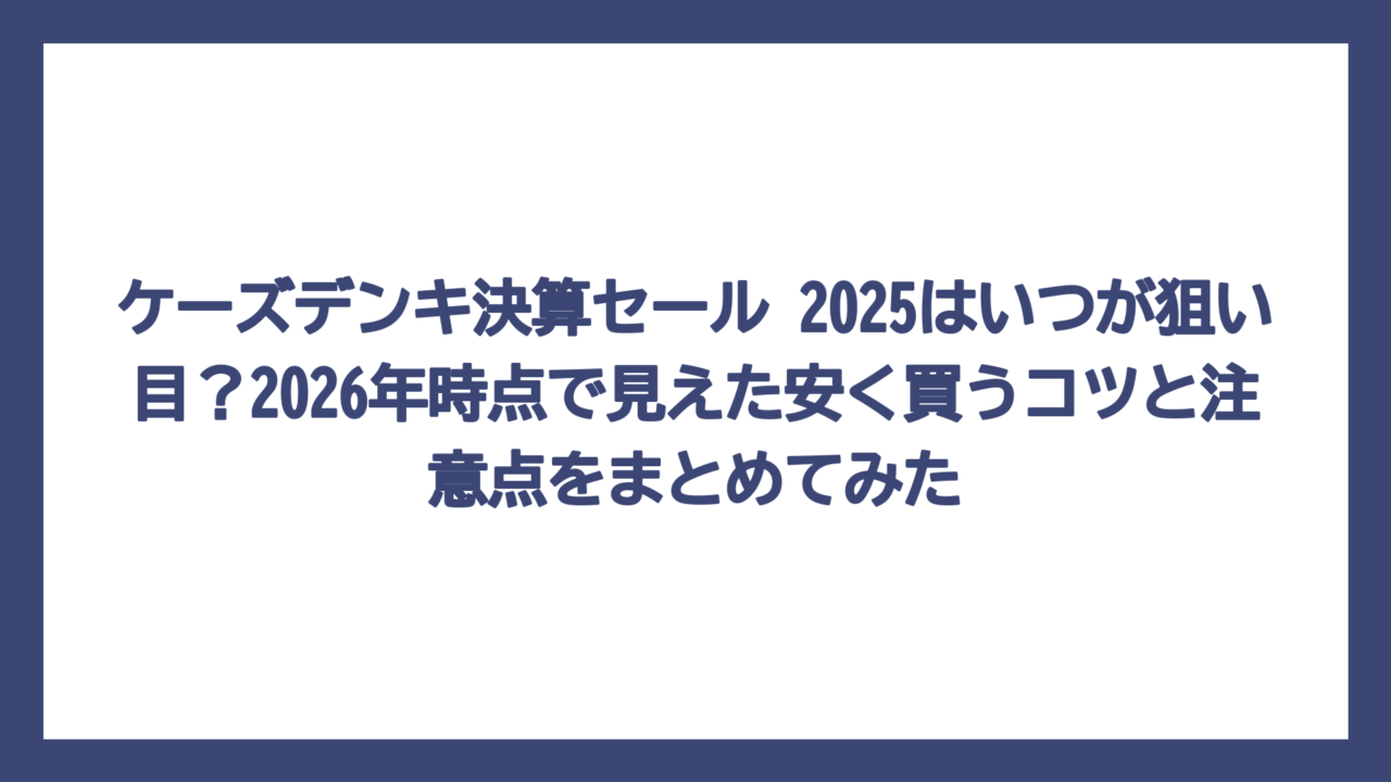ケーズデンキ決算セール 2025はいつが狙い目？2026年時点で見えた安く買うコツと注意点をまとめてみた