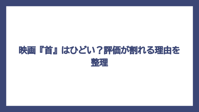 映画『首』はひどい？評価が割れる理由を整理