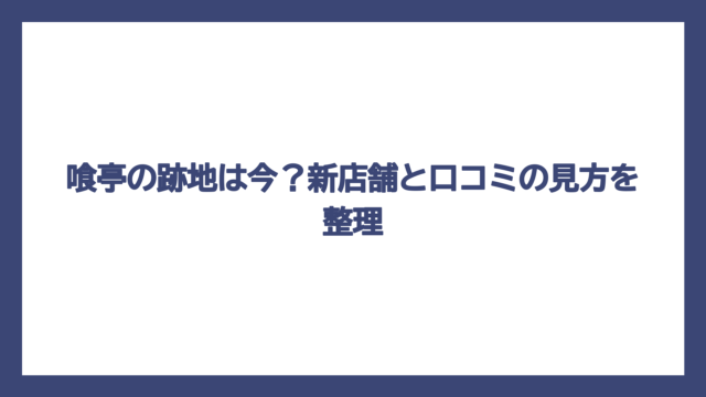 喰亭の跡地は今？新店舗と口コミの見方を整理