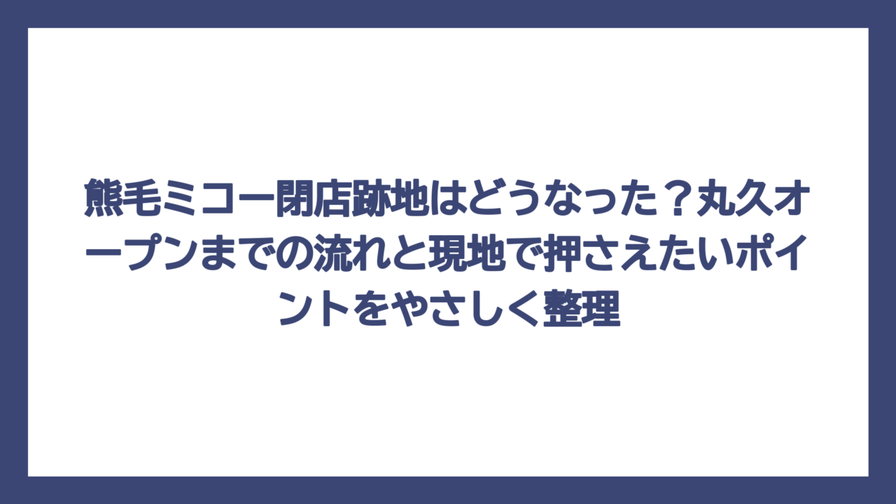 熊毛ミコー閉店跡地はどうなった？丸久オープンまでの流れと現地で押さえたいポイントをやさしく整理