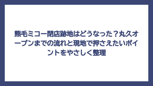 熊毛ミコー閉店跡地はどうなった？丸久オープンまでの流れと現地で押さえたいポイントをやさしく整理