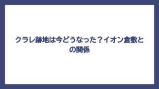 クラレ跡地は今どうなった？イオン倉敷との関係