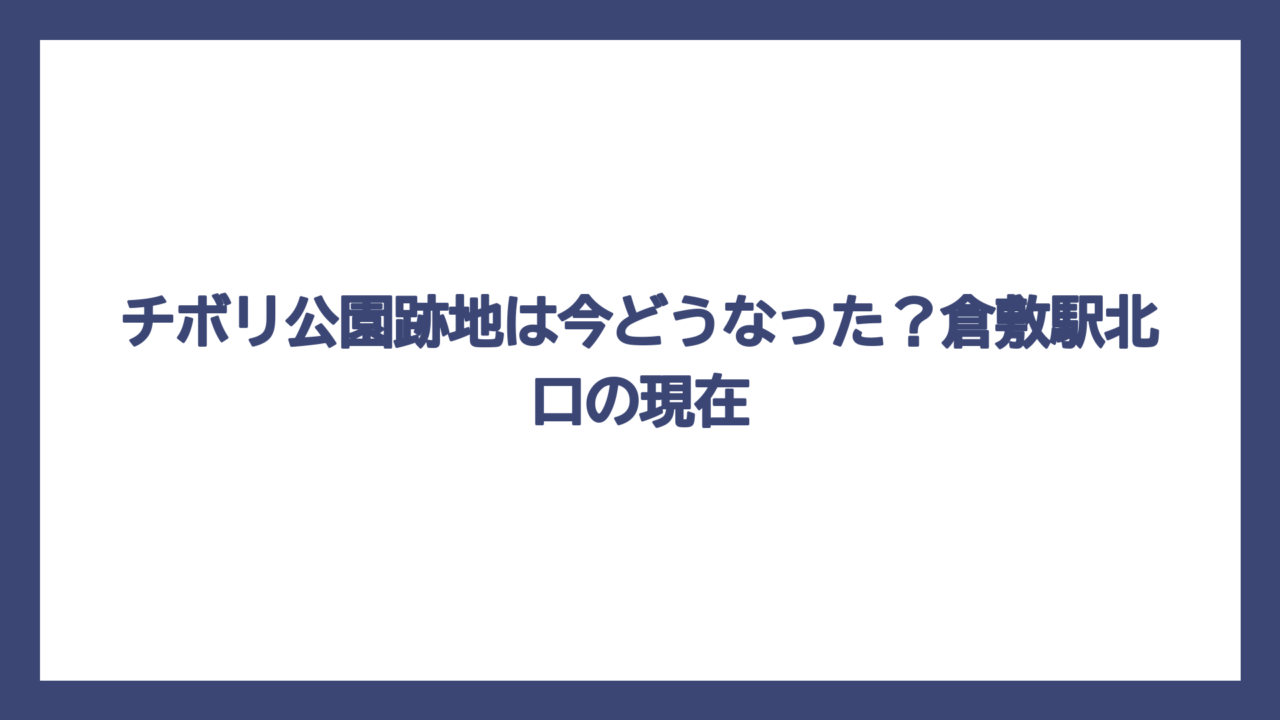 チボリ公園跡地は今どうなった？倉敷駅北口の現在