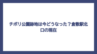 チボリ公園跡地は今どうなった？倉敷駅北口の現在