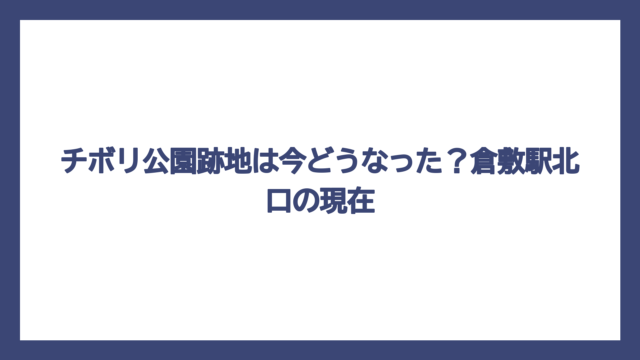 チボリ公園跡地は今どうなった？倉敷駅北口の現在