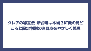 クレアの秘宝伝 新台噂は本当？BT機の見どころと設定判別の注目点をやさしく整理