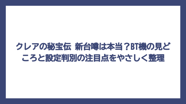 クレアの秘宝伝 新台噂は本当？BT機の見どころと設定判別の注目点をやさしく整理