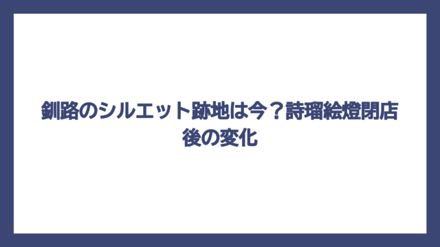 釧路のシルエット跡地は今？詩瑠絵燈閉店後の変化