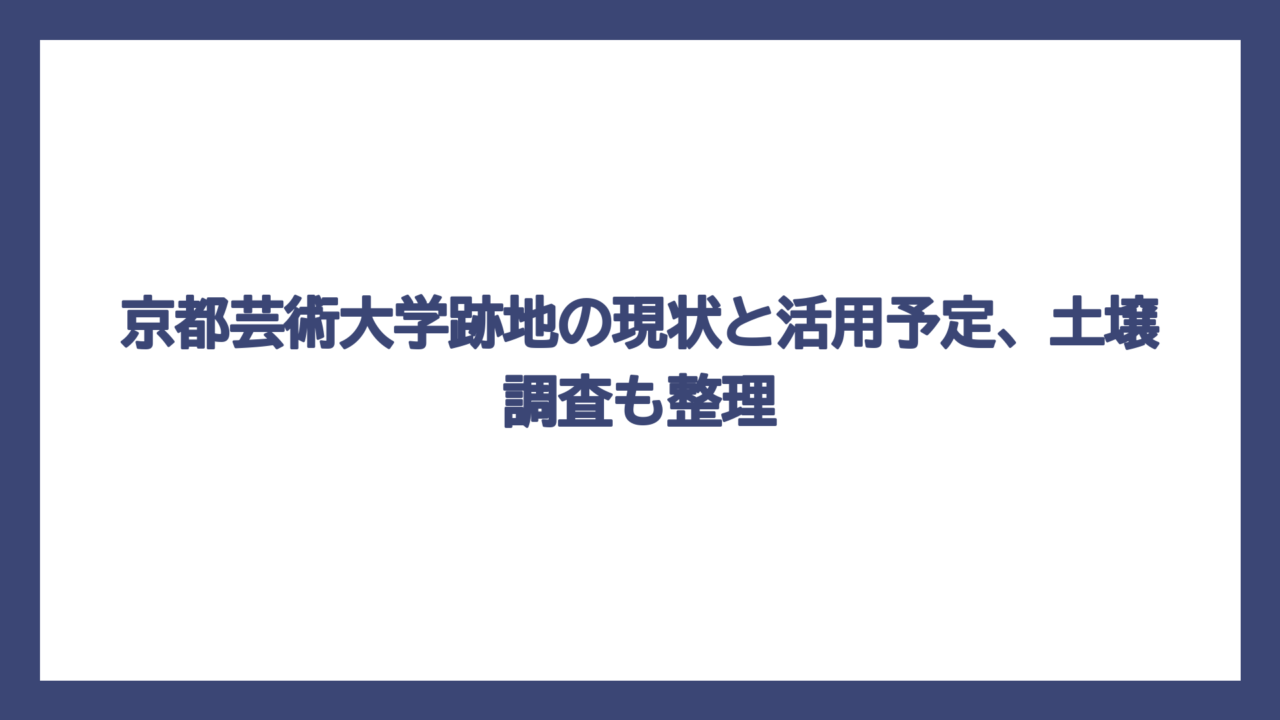 京都芸術大学跡地の現状と活用予定、土壌調査も整理